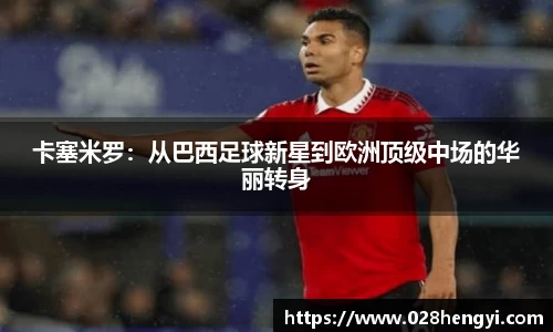 卡塞米罗：从巴西足球新星到欧洲顶级中场的华丽转身