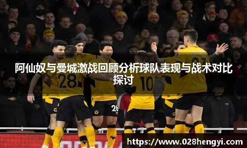 阿仙奴与曼城激战回顾分析球队表现与战术对比探讨